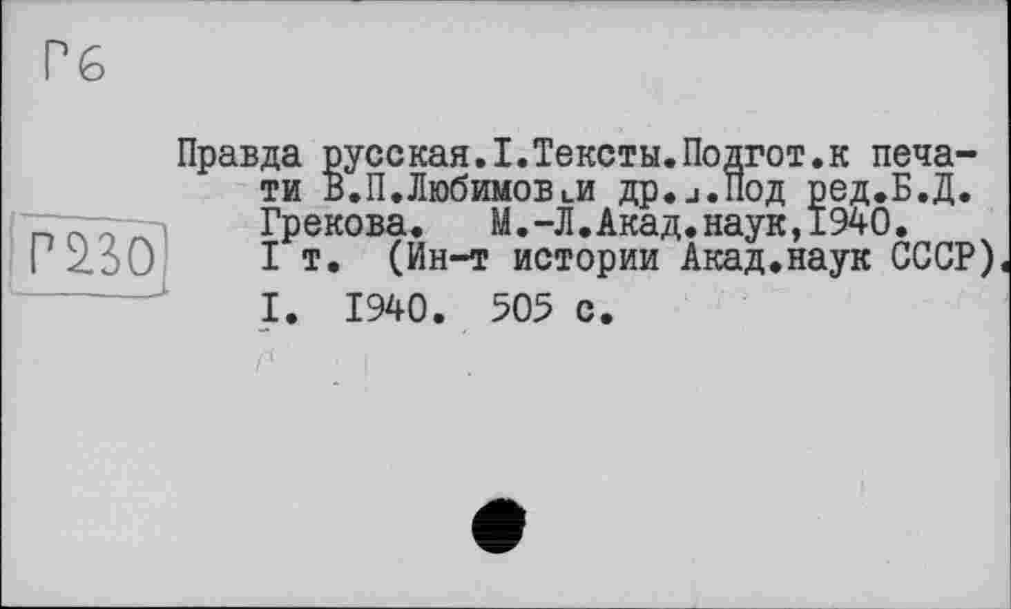 ﻿Гб
PW
Правда русская.I.Тексты.Подгот.к печати В.П.ЛюбимовцИ др.j.Под ред.Б.Д. Грекова. М.-Л.Акад.наук,1940.
I т. (Ин-т истории Акад.наук СССР)
I. 1940. 505 с.